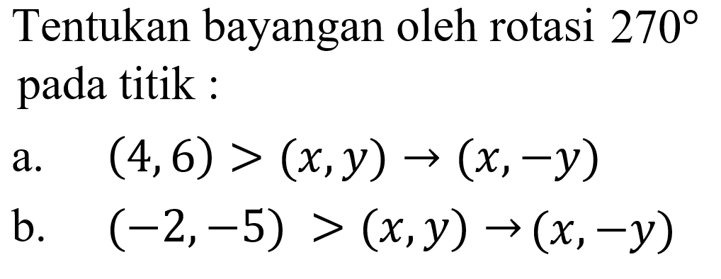 Tentukan bayangan oleh rotasi 270 pada titik:a. (4,6)>(x, y) -> (x,-y) b. (-2,-5)>(x, y) -> (x,-y)