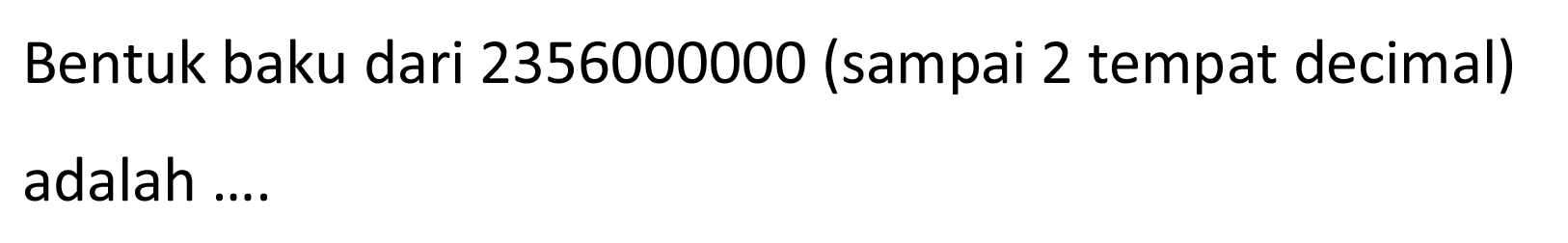 Bentuk baku dari 2356000000 (sampai 2 tempat decimal) adalah ....