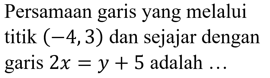 Persamaan yang melalui garis titik (-4,3) dan sejajar dengan garis 2x = y + 5 adalah