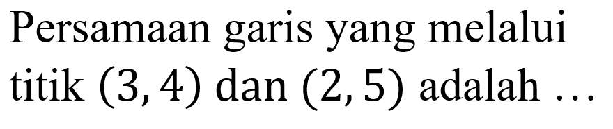 Persamaan garis yang melalui titik (3,4) dan (2,5) adalah...