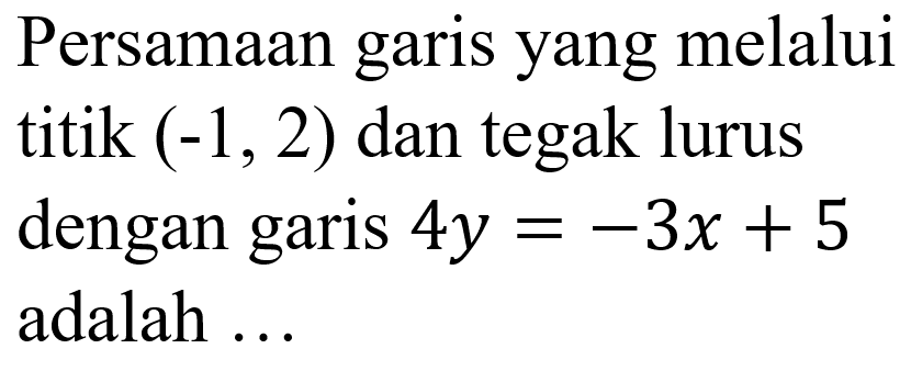 Persamaan garis yang melalui titik (-1, 2) dan tegak lurus dengan garis 4y = -3x + 5 adalah...