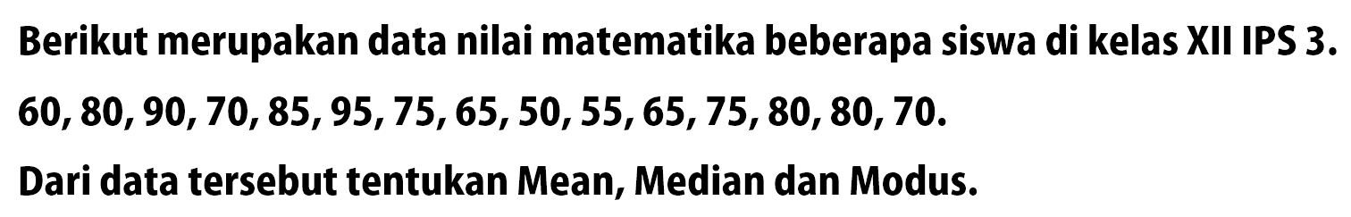 Berikut merupakan data nilai matematika beberapa siswa di kelas XII IPS  3 .   60,80,90,70,85,95,75,65,50,55,65,75,80,80,70 . Dari data tersebut tentukan Mean, Median dan Modus.