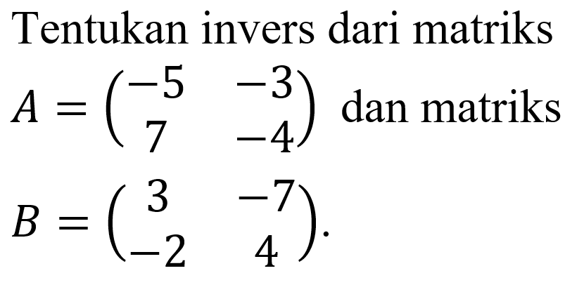 Tentukan invers dari matriks A=(-5 -3 7 -4) dan matriks B=(3 -7 -2 4)