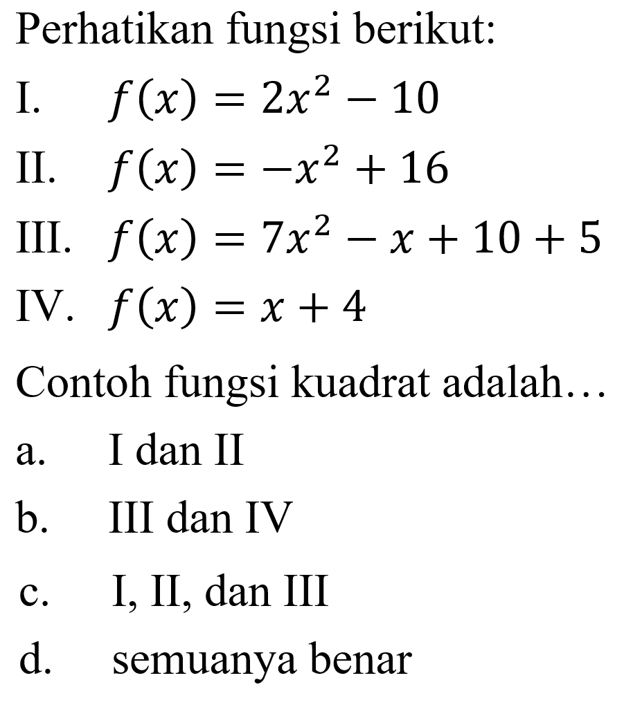 Perhatikan fungsi berikut. I. f(X) = 2x^2 - 10 II. f(x) = -x^2 + 16 III. f(X) = 7x^2 - x + 10 + 5 IV. f(x) = x + 4 Contoh fungsi kuadrat adalah...