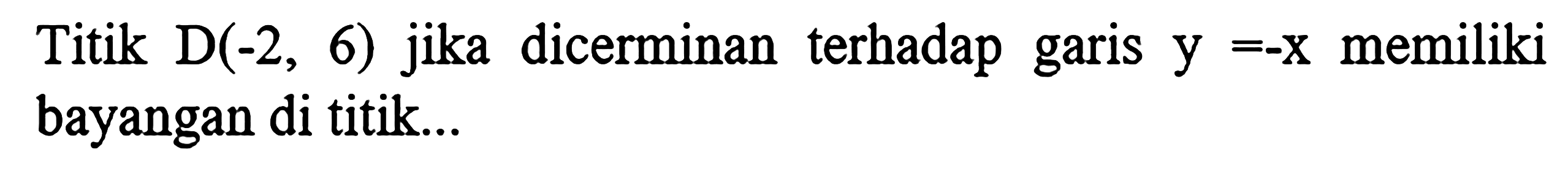 Titik D(-2,6) jika dicerminan terhadap garis y=-x memiliki bayangan di titik...