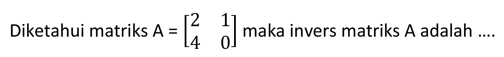 Diketahui matriks A=[2 1 4 0] maka invers matriks A adalah ....