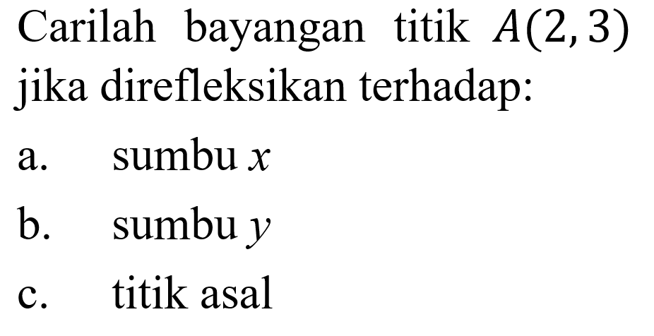 Carilah bayangan titik A(2,3) jika direfleksikan terhadap: a. sumbu x b. sumbu y c. .titik asal