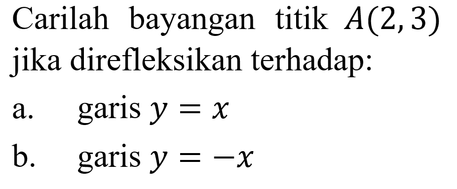 Carilah bayangan titik  A(2,3)  jika direfleksikan terhadap:a. garis y=x b. garis y=-x 