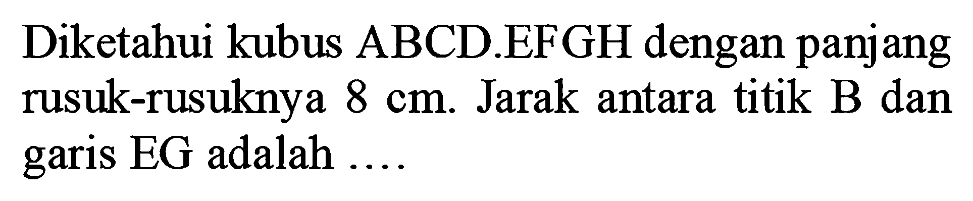 Diketahui kubus ABCD EFGH dengan panjang rusuk-rusuknya 8 cm Jarak antara titik B.dan EG adalah garis