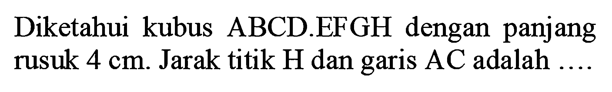 Diketahui kubus ABCD.EFGH dengan panjang rusuk 4 cm. Jarak titik H dan garis AC adalah ....