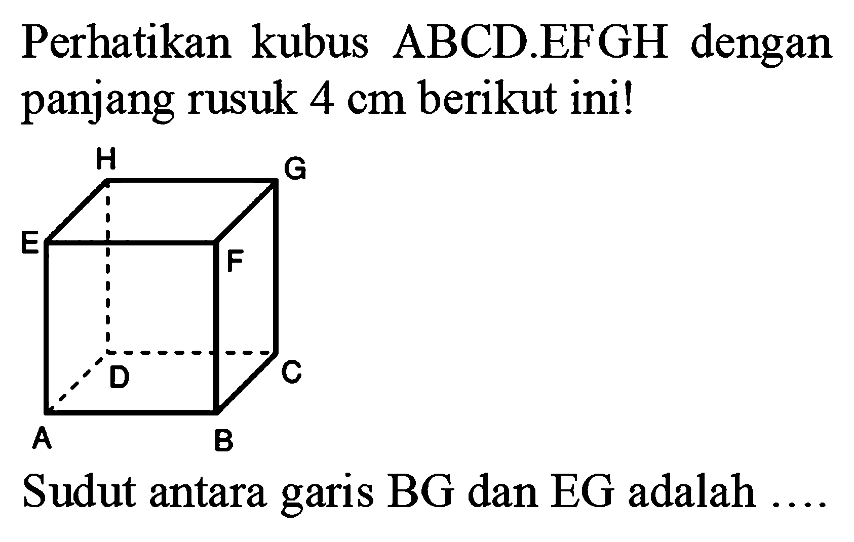 Perhatikan kubus ABCD.EFGH dengan panjang rusuk 4 cm berikut ini! Sudut antara garis BG dan EG adalah ...