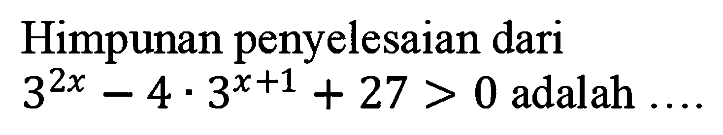 Himpunan penyelesaian dari 3^(2x)- 4 . 3^(x+1) + 27>0 adalah