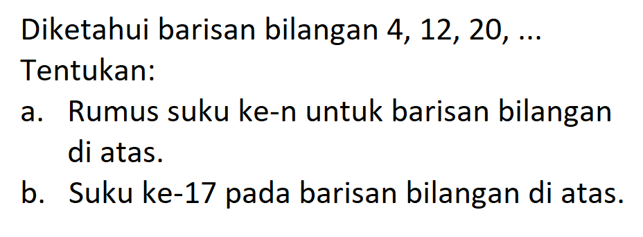 Diketahui barisan bilangan 4, 12, 20,... Tentukan: a. Rumus suku ke-n untuk barisan bilangan di atas. b. Suku ke-17 pada barisan bilangan di atas.