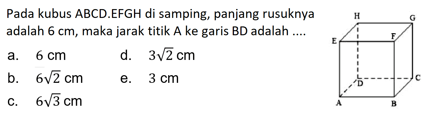 Pada kubus ABCD.EFGH di samping, panjang rusuknya adalah 6 cm, maka jarak titik A ke garis BD adalah .... H G E F D C A B