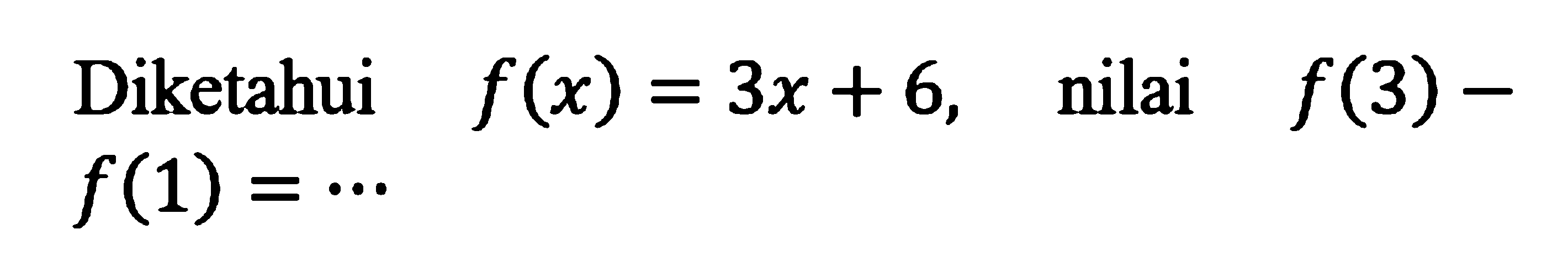 Diketahui f(x) = 3x + 6, nilai f(3) - f(1) = ...