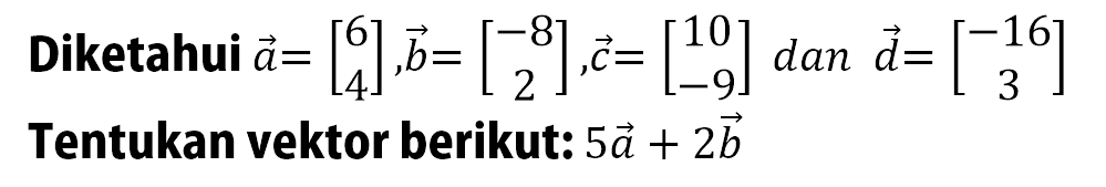 Diketahui vektor a=[6 4], b=[-8 2], c=[10 -9] dan d=[-16 9] Tentukan vektor berikut: 5a+2b