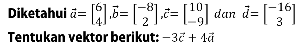 Diketahui vektor a=[6 4] ,b=[-8 2],c=[10 -9]dan d=[-16 3] Tentukan vektor berikut: -3c+4a