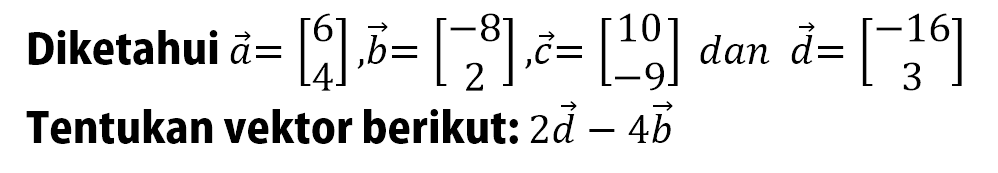 Diketahui a=[6 4], b=[-8 2], c=[10 -9] dan d=[-16 3] Tentukan vektor berikut: 2d-4b