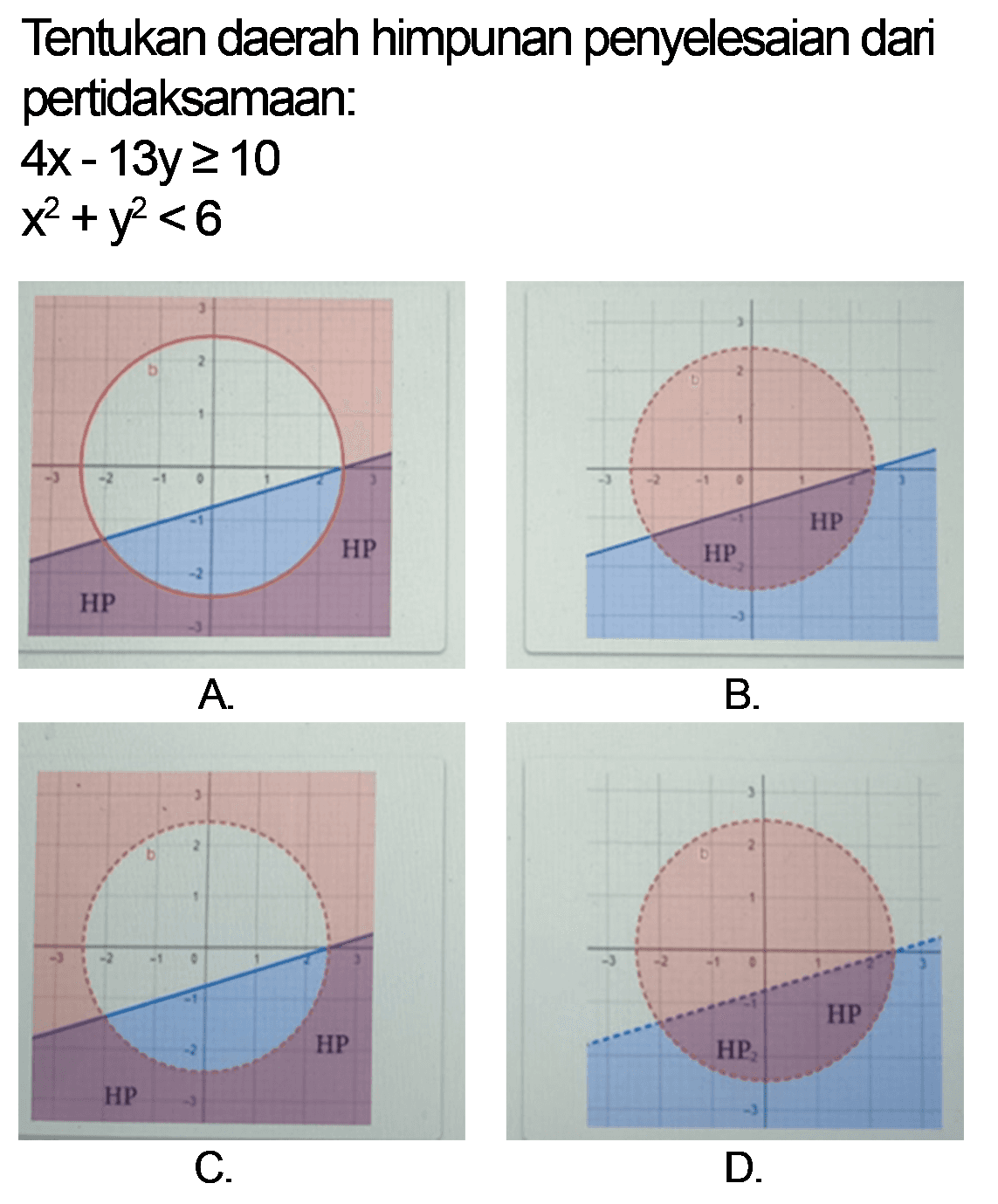 Tentukan daerah himpunan penyelesaian dari pertidaksamaan : 4x - 13y >= 10 x^2 + y^2 < 6 A. HP HP B. HP HP C. HP HP D. HP HP 