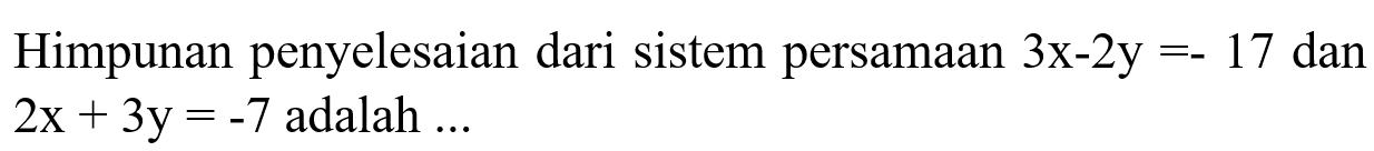 Himpunan penyelesaian dari sistem persamaan 3x - 2y = -17 dan 2x + 3y = -7 adalah ....