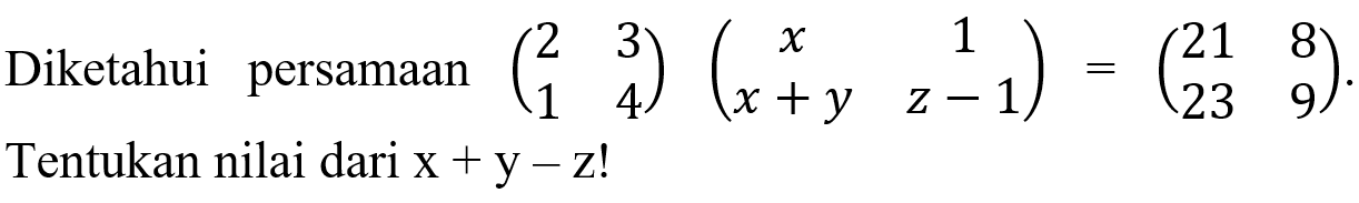 Diketahui persamaan (2 3 1 4)(x 1 x+y z-1)=(21 8 23 9). Tentukan nilai dari x+y-z!