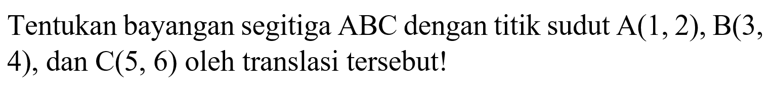 Tentukan bayangan segitiga ABC dengan titik sudut A(1,2), B(3, 4), dan C(5,6) oleh translasi tersebut!