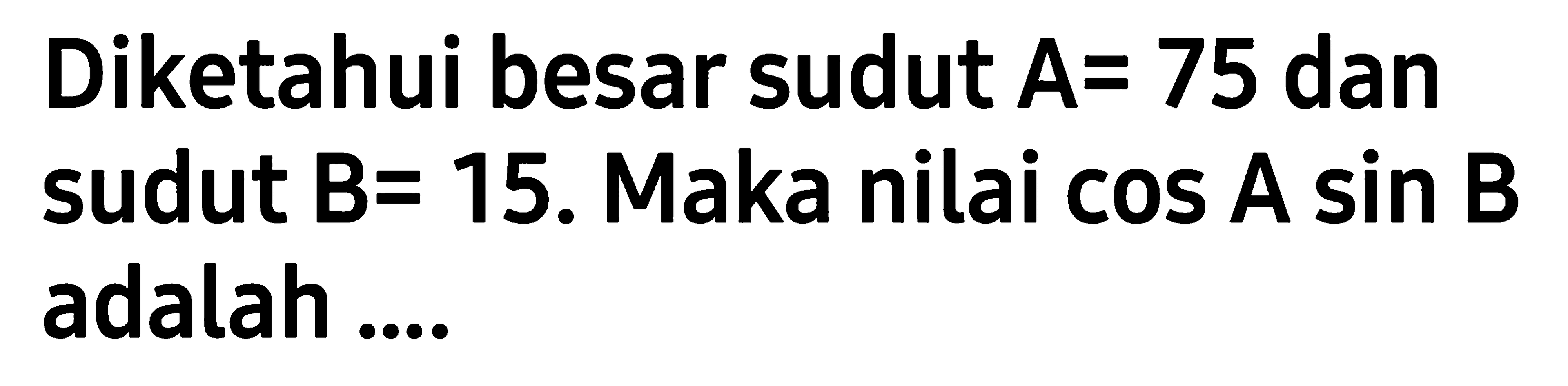 Diketahui besar sudut  A=75  dan sudut  B=15 .  Maka nilai  cos A sin B  adalah .... 