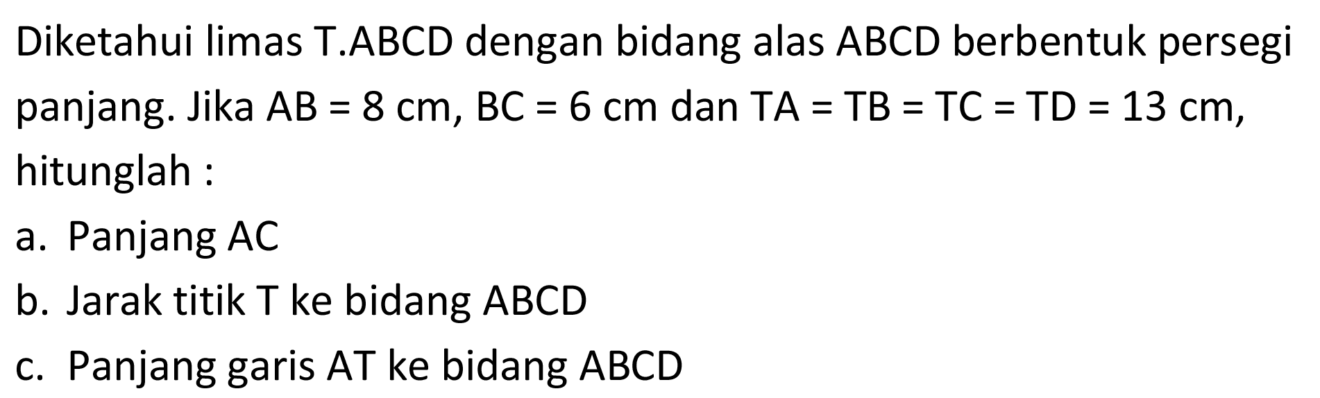 Diketahui limas T.ABCD dengan bidang alas ABCD berbentuk persegi panjang.Jika AB=8 cm, BC=6 cm dan TA=TB=TC=TD=13 cm, hitunglah: a. Panjang AC b. Jarak titik T ke bidang ABCD c. Panjang garis AT ke bidang ABCD