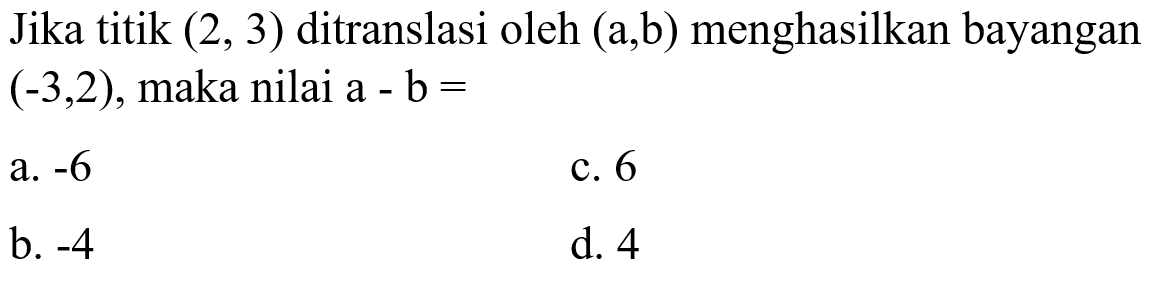 Jika titik (2, 3) ditranslasi oleh (a, b) menghasilkan bayangan (-3, 2), maka nilai a-b=