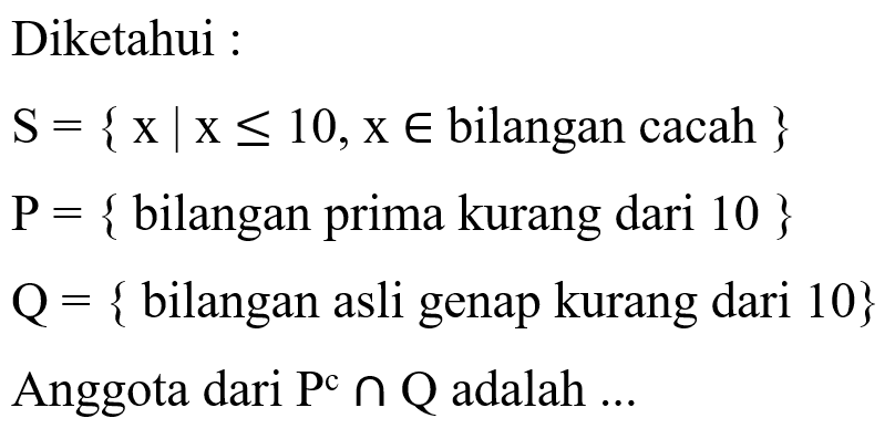 Diketahui : S = {x l x <= 10,x e bilangan cacah }  P = { bilangan prima kurang dari 10 }  Q = { bilangan asli genap kurang dari 10} Anggota dari P^c n Q adalah ...