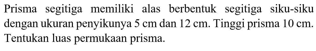 Prisma segitiga memiliki alas berbentuk segitiga siku-siku dengan ukuran penyikunya  5 cm  dan  12 cm . Tinggi prisma  10 cm . Tentukan luas permukaan prisma.