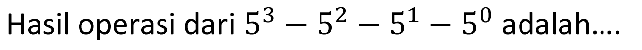 Hasil operasi dari 5^3 - 5^2 - 5^1 - 5^0 adalah....