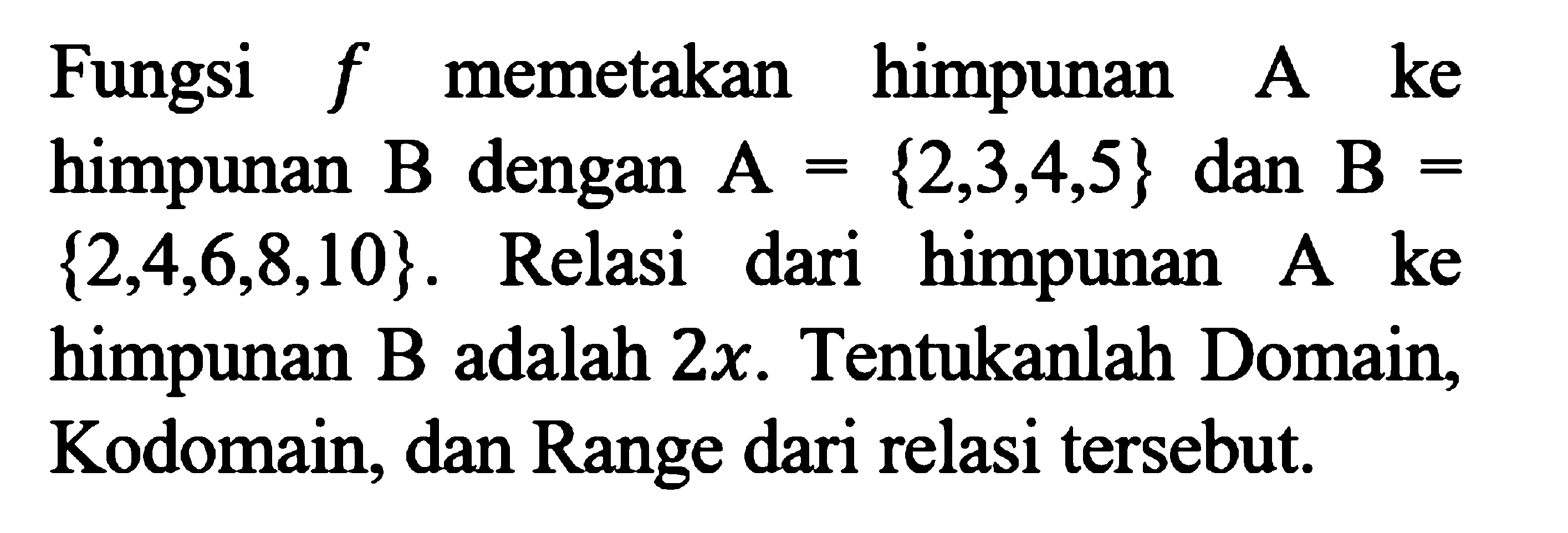 Fungsi f memetakan A ke himpunan B dengan A = {2, 3, 4, 5} dan B = {2, 4, 6, 8, 10}. Relasi dari himpunan A ke himpunan B adalah 2x. Tentukanlah Domain, Kodomain, dan Range dari relasi tersebut.