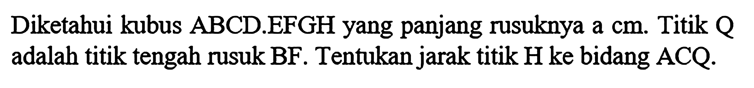 Diketahui kubus ABCD.EFGH yang panjang rusuknya a cm. Titik Q adalah titik tengah rusuk BF. Tentukan jarak titik H ke bidang ACQ.