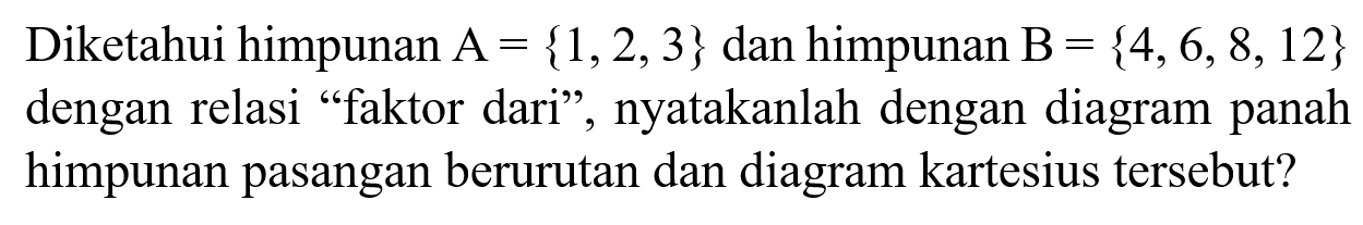 Diketahui himpunan A = {1,2, 3} dan himpunan B = {4, 6, 8, 12} dengan relasi "faktor dari" , nyatakanlah dengan diagram panah himpunan pasangan berurutan dan diagram kartesius tersebut?
