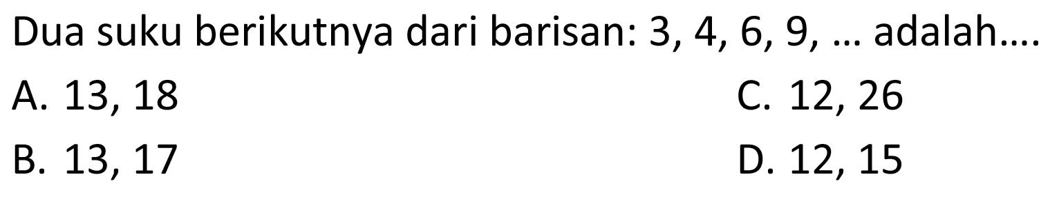 Dua suku berikutnya dari barisan:  3, 4, 6, 9, ...  adalah....