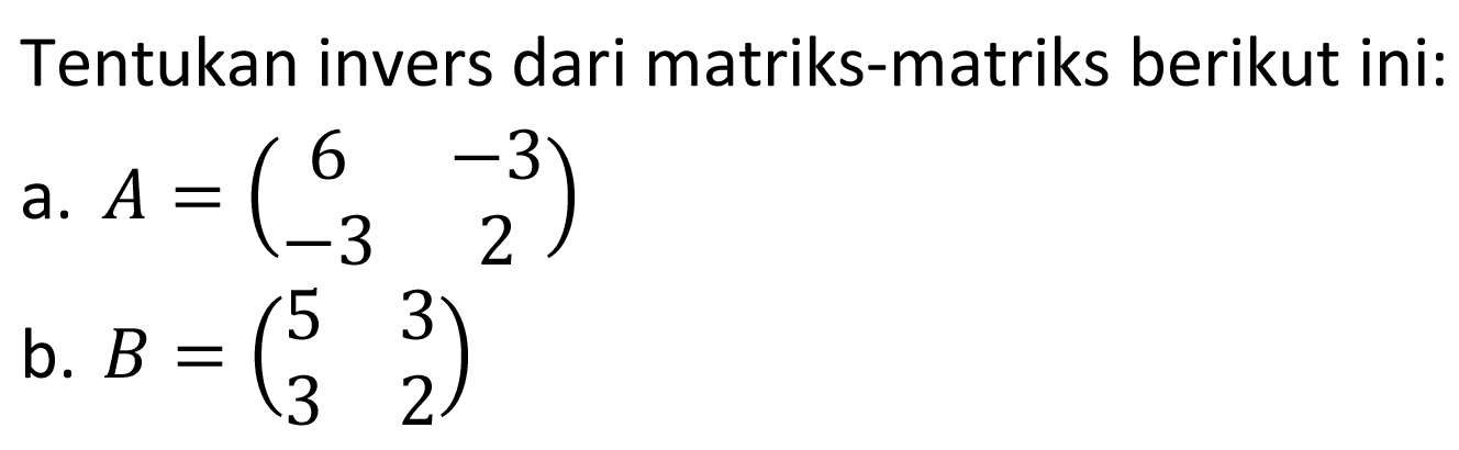 Tentukan invers dari matriks-matriks berikut ini: a. A=(6 -3 -3 2) b. B=(5 3 3 2)