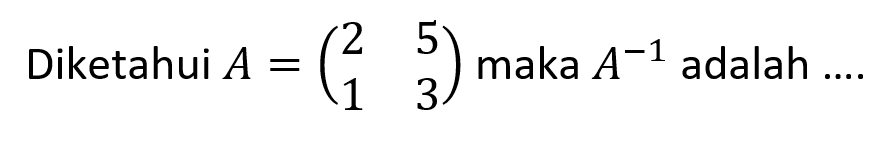 Diketahui A=(2 5 1 3) maka A^(-1) adalah ....