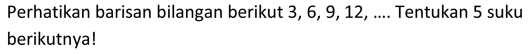 Perhatikan barisan bilangan berikut 3, 6, 9, 12,... Tentukan 5 suku berikutnya!