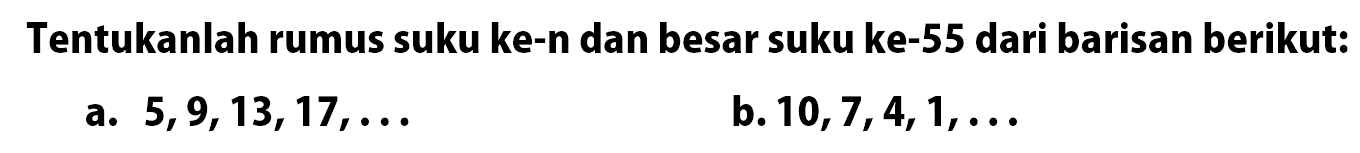 Tentukanlah rumus suku ke-n dan besar suku ke-55 dari barisan berikut: 5,9, 13, 17, ... b. 10,7,4,1, ...