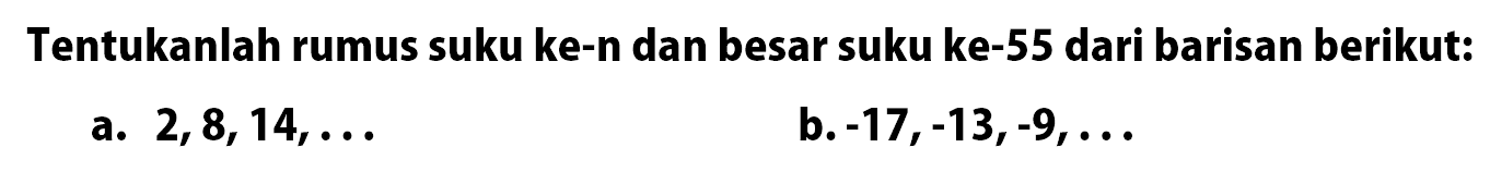 Tentukanlah rumus suku ke-n dan besar suku ke-55 dari barisan berikut: a. 2,8, 14, ... b. -17,-13,-9, ...