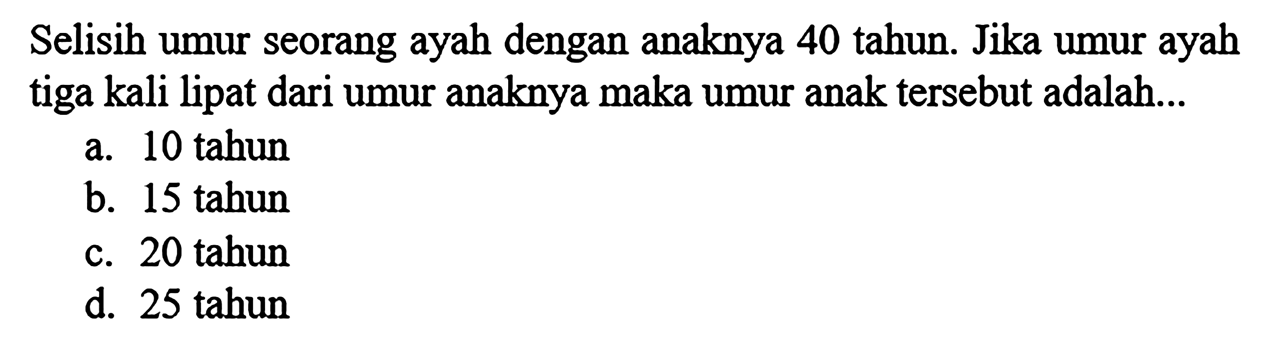 Selisih umur seorang ayah dengan anaknya 40 tahun. Jika umur ayah tiga kali lipat dari umur anaknya maka umur anak tersebut adalah...