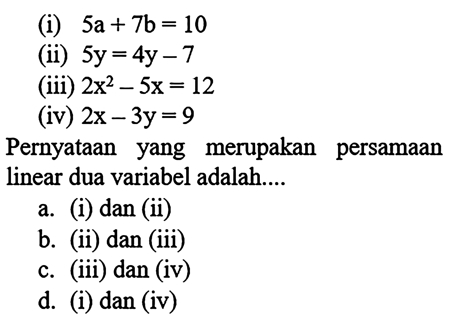 (1) 5a + 7b = 10 (ii) 5y = 4y - 7 (iii) 2x^2 - 5x = 12 (iv) 2x - 3y = 9 Pernyataan merupakan persamaan yang linear dua variabel adalah..