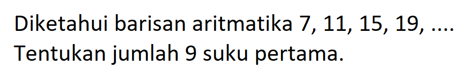 Diketahui barisan aritmatika 7, 11, 15, 19, ... Tentukan jumlah 9 suku pertama.