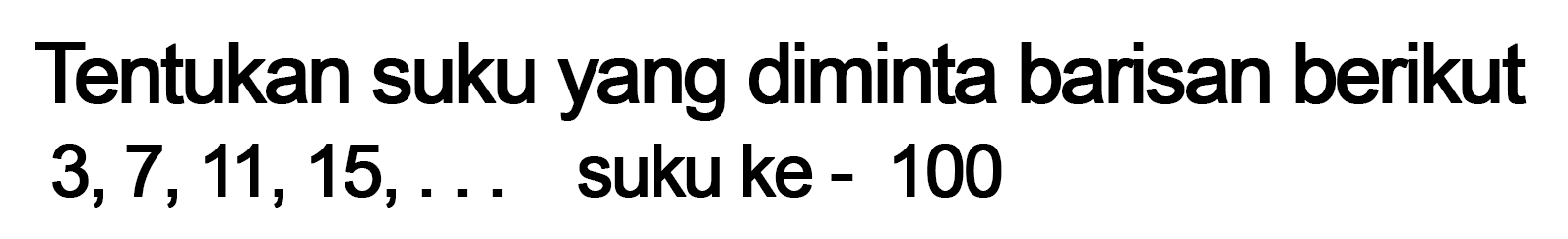 Tentukan suku yang diminta barisan berikut  3,7,11,15, ...  suku ke - 100