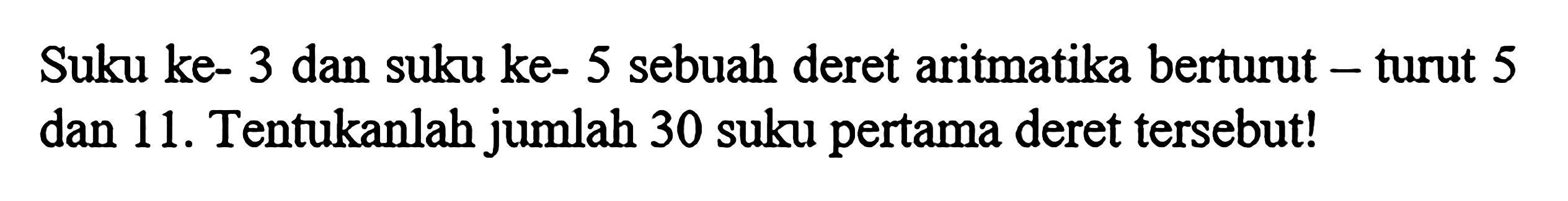 Suku ke- 3 dan suku ke- 5 sebuah deret aritmatika berturut turut 5 dan 11. Tentukanlah jumlah 30 suku pertama deret tersebut!