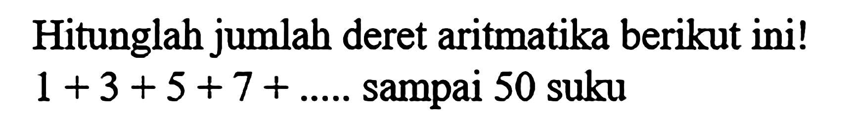 Hitunglah jumlah deret aritmatika berikut ini! 1 + 3 + 5 + 7 + .... sampai 50 suku