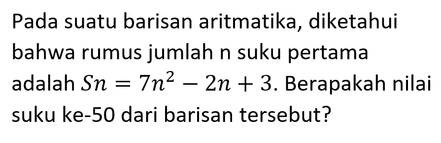 Pada suatu barisan aritmatika, diketahui bahwa rumus jumlah n suku pertama adalah Sn = 7n^2 - 2n + 3. Berapakah nilai suku ke-50 dari barisan tersebut?