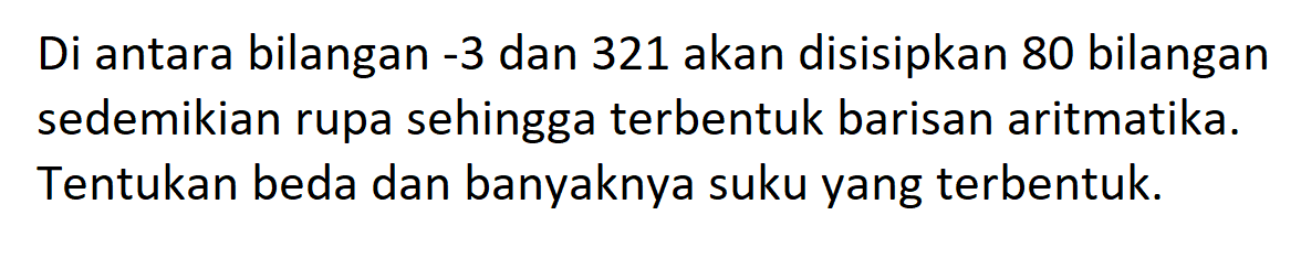 Di antara bilangan -3 dan 321 akan disisipkan 80 bilangan sedemikian rupa sehingga terbentuk barisan aritmatika. Tentukan beda dan banyaknya suku yang terbentuk.