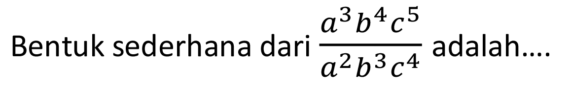 Bentuk sederhana dari (a^3 b^4 c^5)/(a^2 b^3 c^4) adalah ....